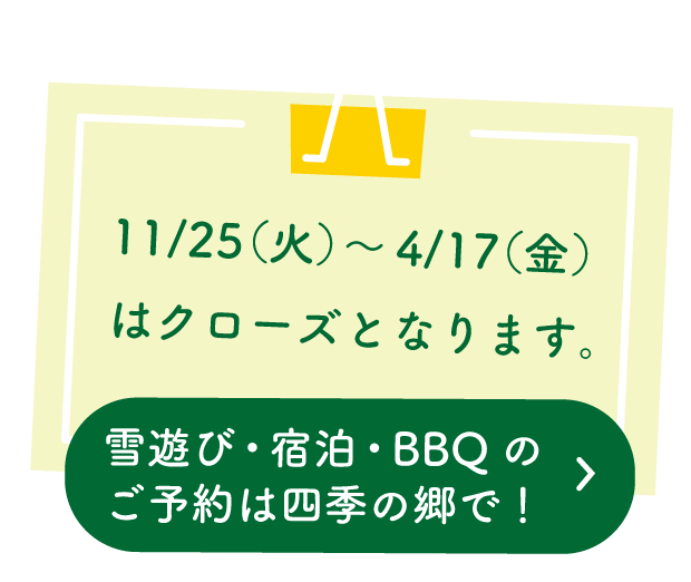 11/25（火）～4/17（金）はクローズとなります。雪遊び・宿泊・BBQのご予約は四季の郷で